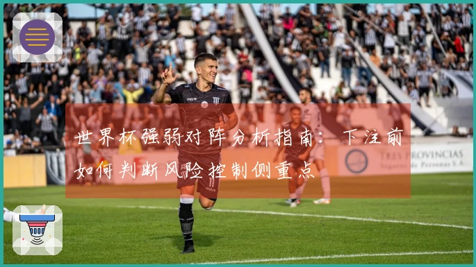 世界杯强弱对阵分析指南:下注前如何判断风险控制侧重点