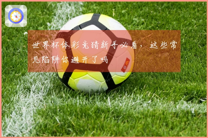 世界杯体彩竞猜新手必看，这些常见陷阱你避开了吗