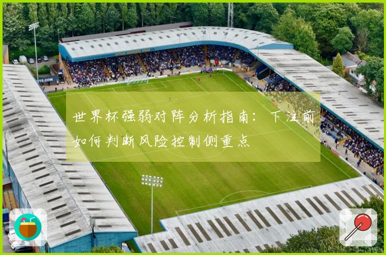 世界杯强弱对阵分析指南：下注前如何判断风险控制侧重点