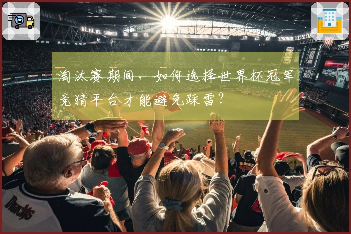 淘汰赛期间,如何选择世界杯冠军竞猜平台才能避免踩雷?